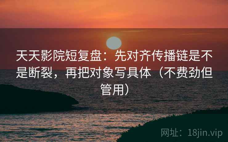 天天影院短复盘：先对齐传播链是不是断裂，再把对象写具体（不费劲但管用）