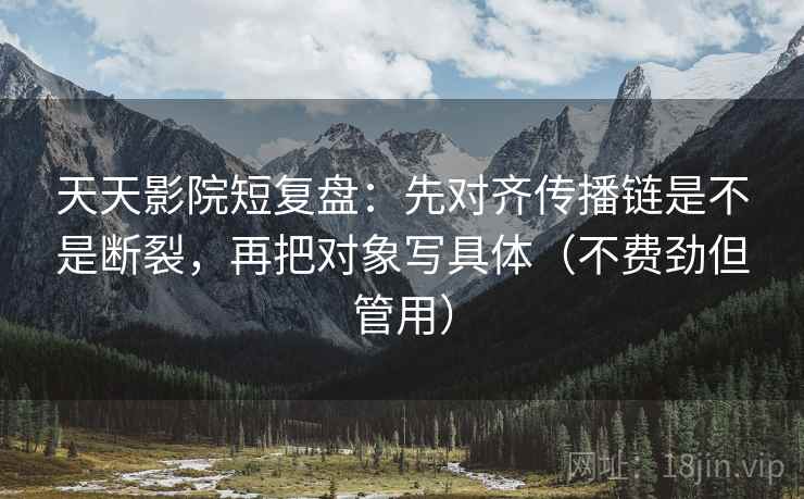 天天影院短复盘：先对齐传播链是不是断裂，再把对象写具体（不费劲但管用）