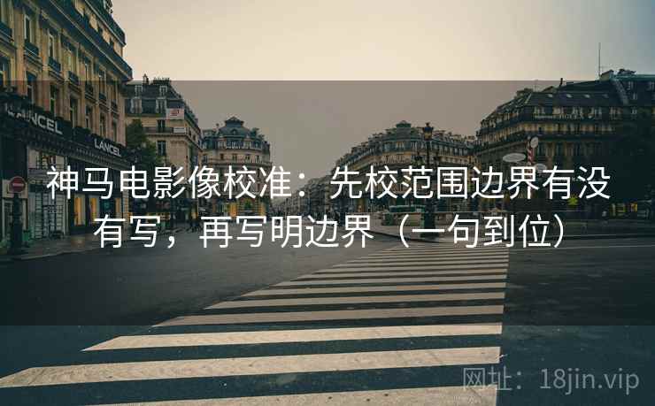 神马电影像校准：先校范围边界有没有写，再写明边界（一句到位）