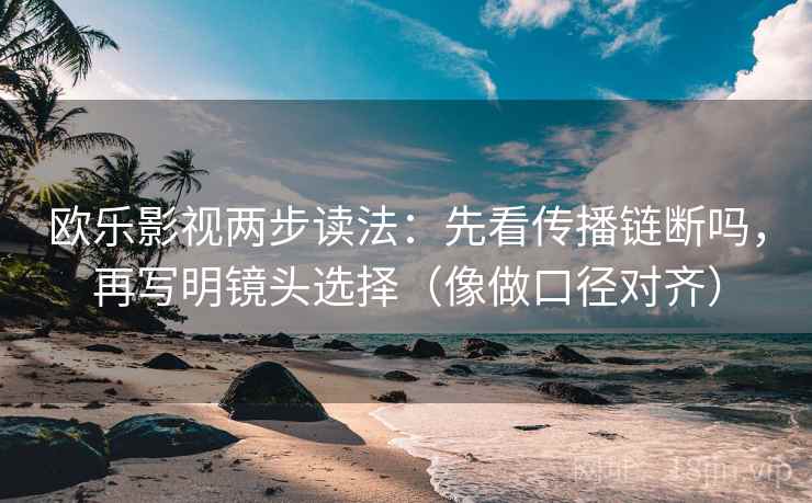 欧乐影视两步读法：先看传播链断吗，再写明镜头选择（像做口径对齐）