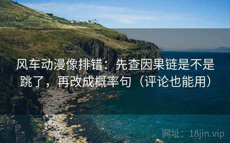 风车动漫像排错：先查因果链是不是跳了，再改成概率句（评论也能用）