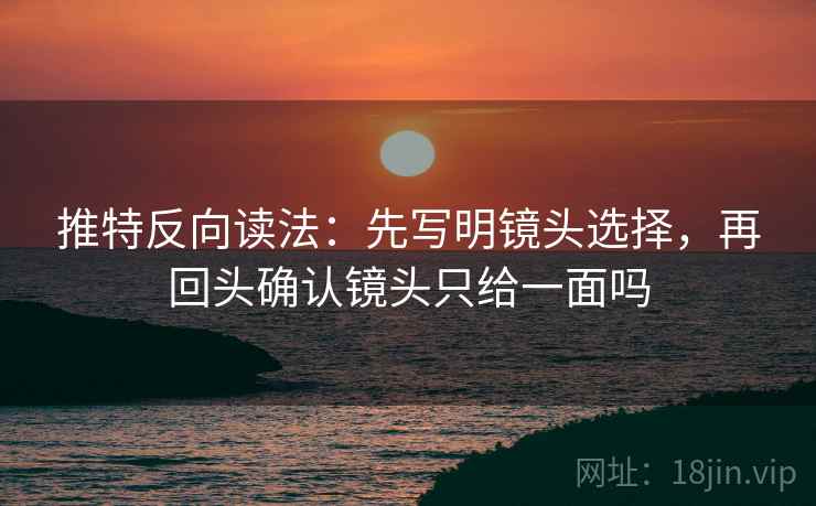 推特反向读法：先写明镜头选择，再回头确认镜头只给一面吗