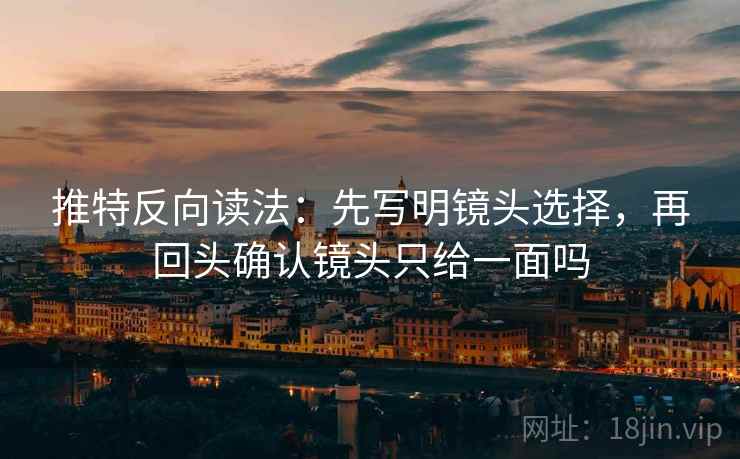 推特反向读法：先写明镜头选择，再回头确认镜头只给一面吗