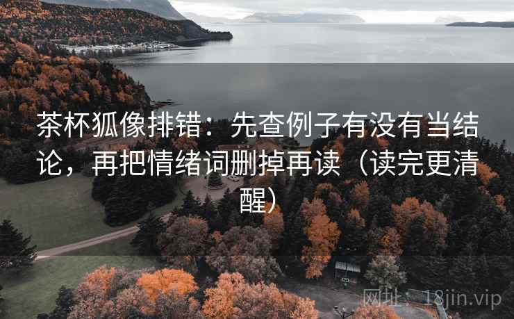 茶杯狐像排错：先查例子有没有当结论，再把情绪词删掉再读（读完更清醒）