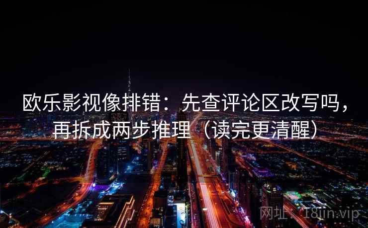 欧乐影视像排错：先查评论区改写吗，再拆成两步推理（读完更清醒）