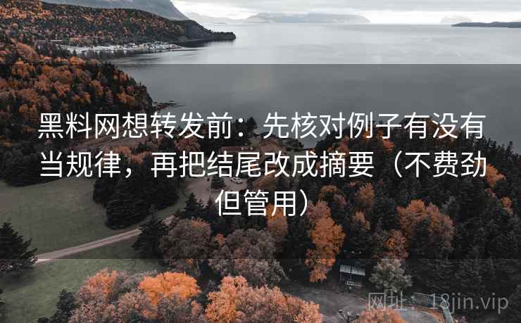 黑料网想转发前：先核对例子有没有当规律，再把结尾改成摘要（不费劲但管用）