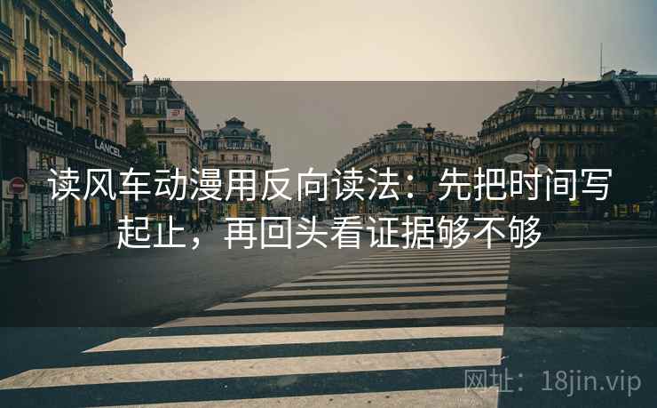 读风车动漫用反向读法：先把时间写起止，再回头看证据够不够