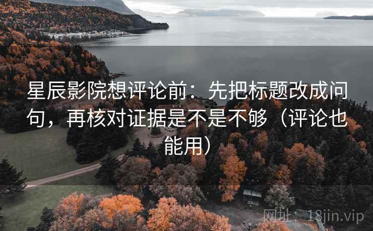 星辰影院想评论前：先把标题改成问句，再核对证据是不是不够（评论也能用）