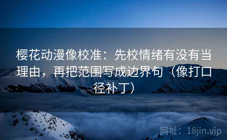 樱花动漫像校准：先校情绪有没有当理由，再把范围写成边界句（像打口径补丁）
