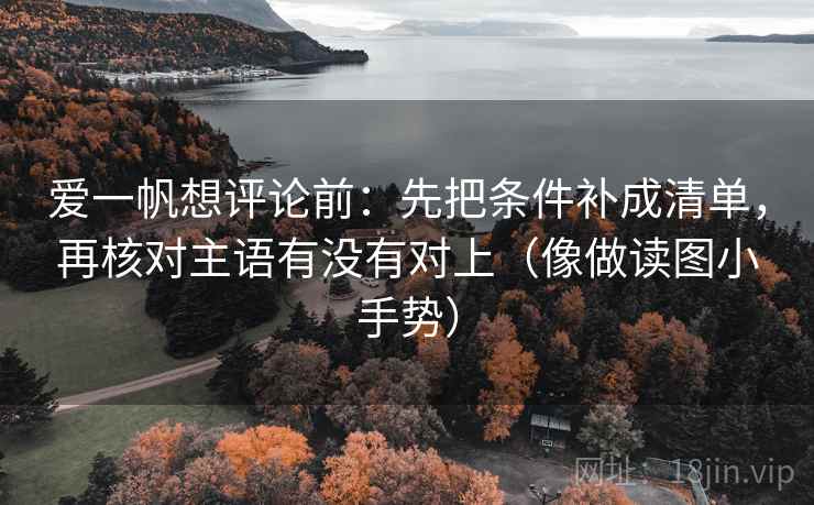 爱一帆想评论前：先把条件补成清单，再核对主语有没有对上（像做读图小手势）
