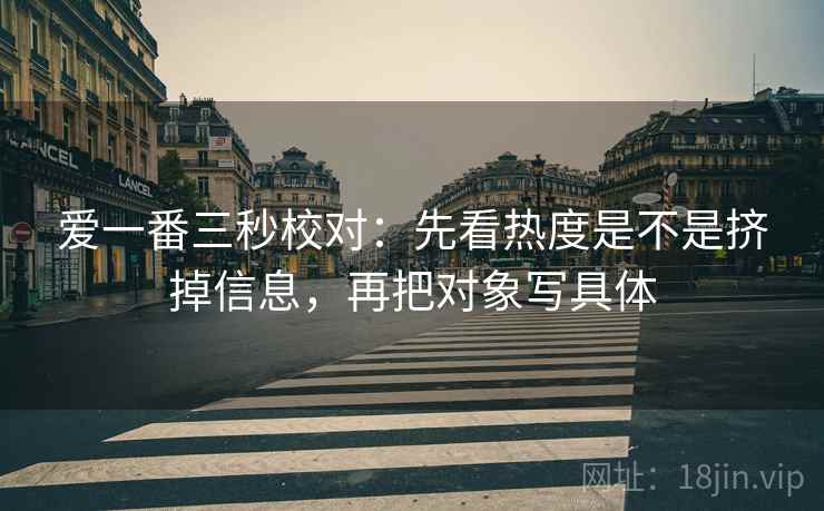 爱一番三秒校对:先看热度是不是挤掉信息,再把对象写具体 爱一番三秒校对:先看热度是不是挤掉信息,再把对象写具体