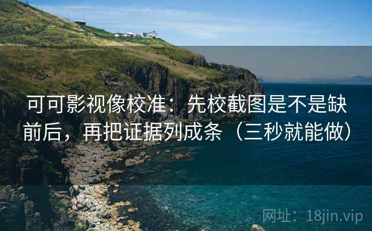 可可影视像校准：先校截图是不是缺前后，再把证据列成条（三秒就能做）