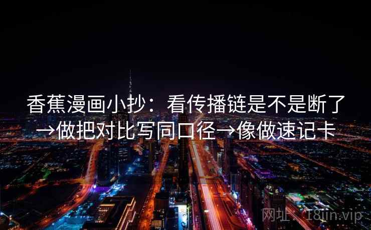 香蕉漫画小抄:看传播链是不是断了→做把对比写同口径→像做速记卡 香蕉漫画小抄:看传播链是不是断了→做把对比写同口径→像做速记卡