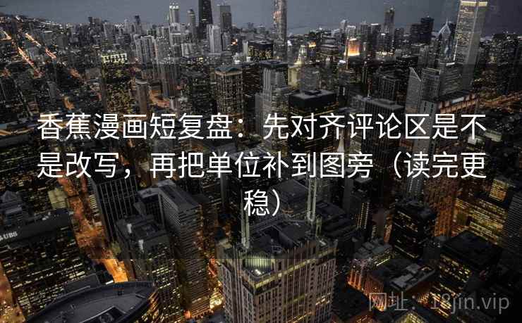 香蕉漫画短复盘：先对齐评论区是不是改写，再把单位补到图旁（读完更稳）