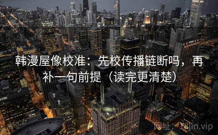 韩漫屋像校准：先校传播链断吗，再补一句前提（读完更清楚）
