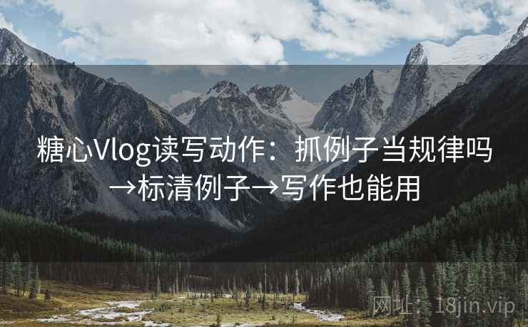 糖心Vlog读写动作:抓例子当规律吗→标清例子→写作也能用 糖心Vlog读写动作:抓例子当规律吗→标清例子→写作也能用