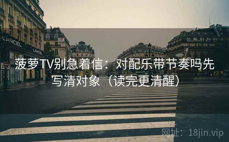 菠萝TV别急着信:对配乐带节奏吗先写清对象(读完更清醒) 菠萝TV别急着信:对配乐带节奏吗先写清对象(读完更清醒)