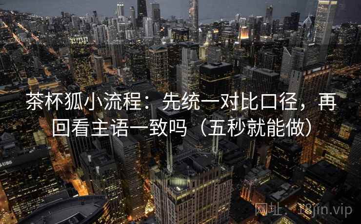 茶杯狐小流程：先统一对比口径，再回看主语一致吗（五秒就能做）