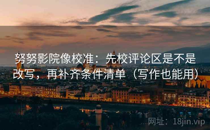 努努影院像校准:先校评论区是不是改写,再补齐条件清单(写作也能用) 努努影院像校准:先校评论区是不是改写,再补齐条件清单(写作也能用)