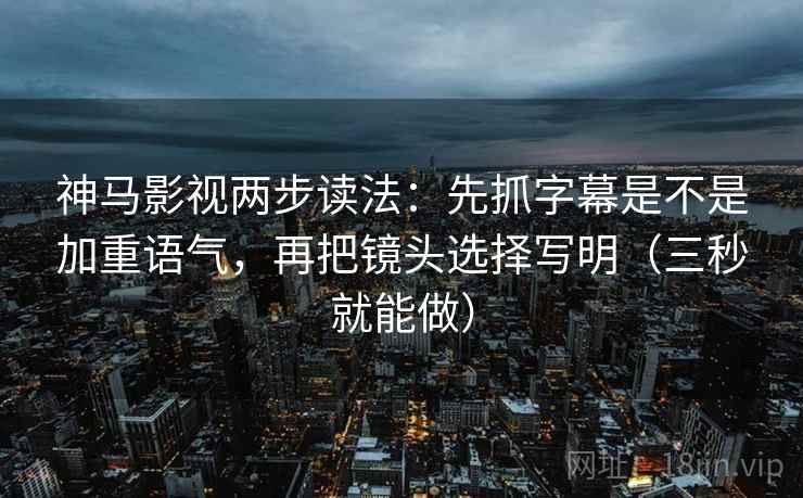 神马影视两步读法：先抓字幕是不是加重语气，再把镜头选择写明（三秒就能做）