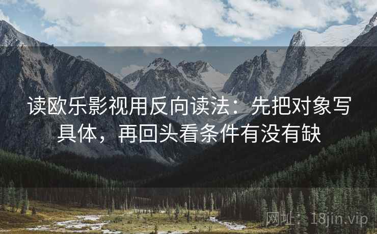 读欧乐影视用反向读法:先把对象写具体,再回头看条件有没有缺 读欧乐影视用反向读法:先把对象写具体,再回头看条件有没有缺