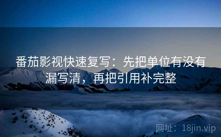 番茄影视快速复写:先把单位有没有漏写清,再把引用补完整 番茄影视快速复写:先把单位有没有漏写清,再把引用补完整