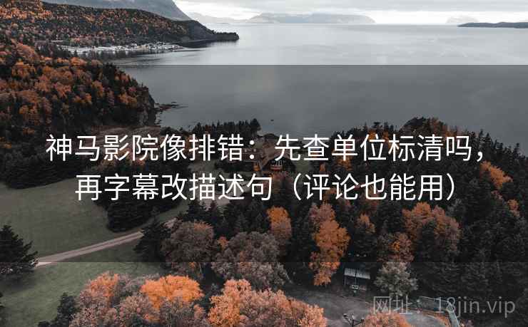 神马影院像排错:先查单位标清吗,再字幕改描述句(评论也能用) 神马影院像排错:先查单位标清吗,再字幕改描述句(评论也能用)