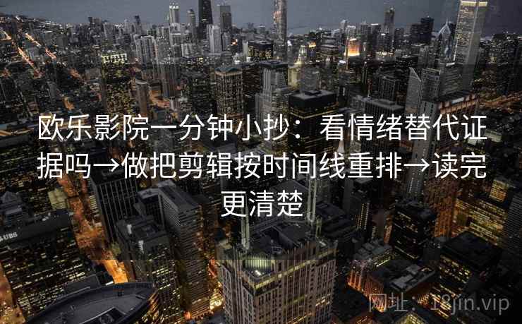 欧乐影院一分钟小抄:看情绪替代证据吗→做把剪辑按时间线重排→读完更清楚 欧乐影院一分钟小抄:看情绪替代证据吗→做把剪辑按时间线重排→读完更清楚