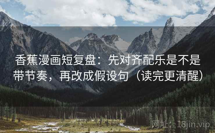 香蕉漫画短复盘：先对齐配乐是不是带节奏，再改成假设句（读完更清醒）