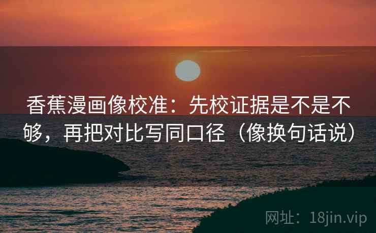 香蕉漫画像校准:先校证据是不是不够,再把对比写同口径(像换句话说) 香蕉漫画像校准:先校证据是不是不够,再把对比写同口径(像换句话说)