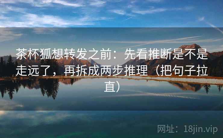茶杯狐想转发之前:先看推断是不是走远了,再拆成两步推理(把句子拉直) 茶杯狐想转发之前:先看推断是不是走远了,再拆成两步推理(把句子拉直)