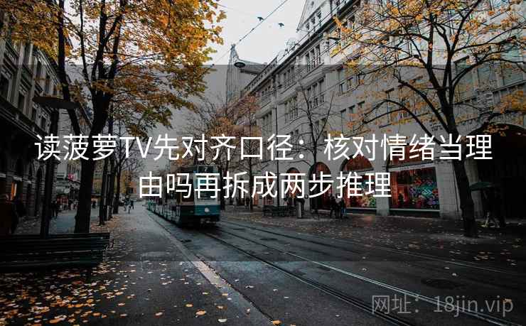 读菠萝TV先对齐口径:核对情绪当理由吗再拆成两步推理 读菠萝TV先对齐口径:核对情绪当理由吗再拆成两步推理