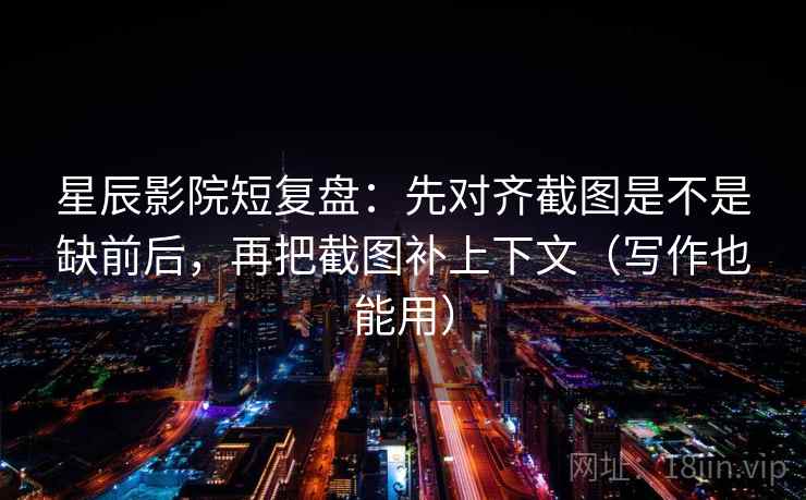 星辰影院短复盘:先对齐截图是不是缺前后,再把截图补上下文(写作也能用) 星辰影院短复盘:先对齐截图是不是缺前后,再把截图补上下文(写作也能用)