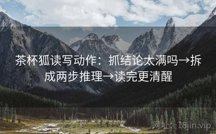 茶杯狐读写动作：抓结论太满吗→拆成两步推理→读完更清醒