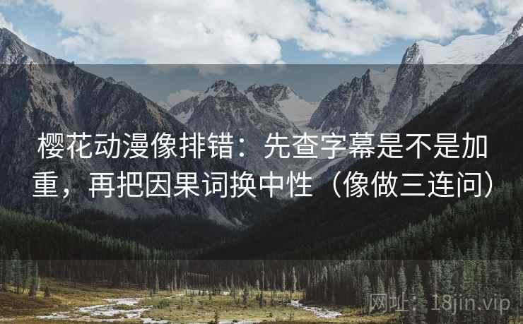 樱花动漫像排错：先查字幕是不是加重，再把因果词换中性（像做三连问）