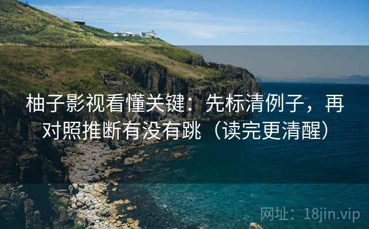 柚子影视看懂关键:先标清例子,再对照推断有没有跳(读完更清醒) 柚子影视看懂关键:先标清例子,再对照推断有没有跳(读完更清醒)