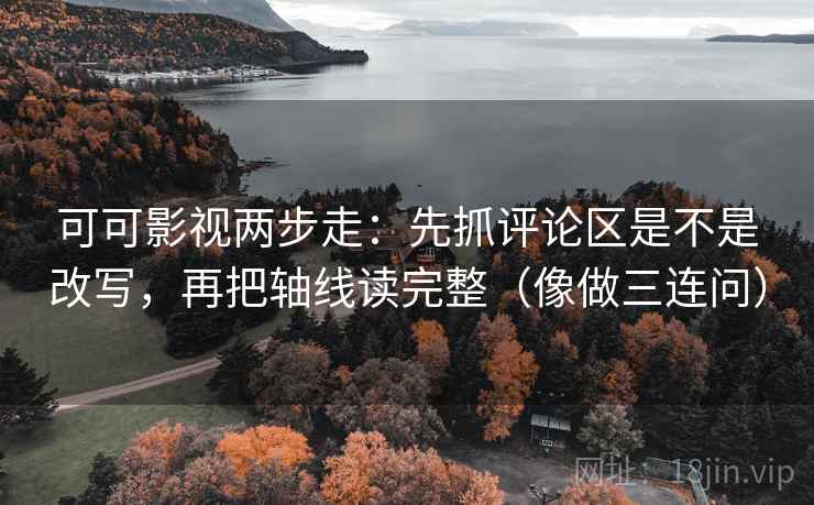 可可影视两步走：先抓评论区是不是改写，再把轴线读完整（像做三连问）
