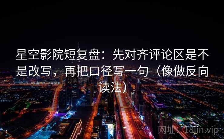 星空影院短复盘:先对齐评论区是不是改写,再把口径写一句(像做反向读法) 星空影院短复盘:先对齐评论区是不是改写,再把口径写一句(像做反向读法)