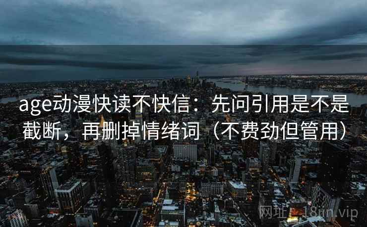 age动漫快读不快信：先问引用是不是截断，再删掉情绪词（不费劲但管用）
