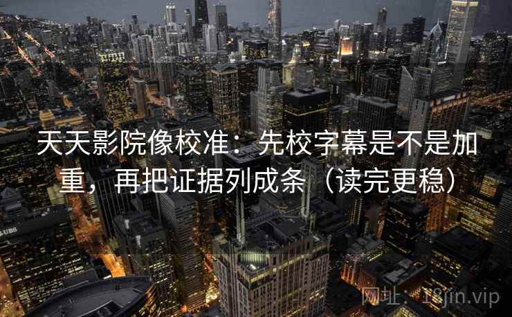 天天影院像校准:先校字幕是不是加重,再把证据列成条(读完更稳) 天天影院像校准:先校字幕是不是加重,再把证据列成条(读完更稳)