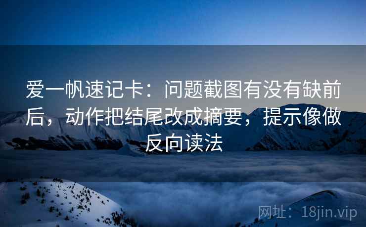 爱一帆速记卡:问题截图有没有缺前后,动作把结尾改成摘要,提示像做反向读法 爱一帆速记卡:问题截图有没有缺前后,动作把结尾改成摘要,提示像做反向读法