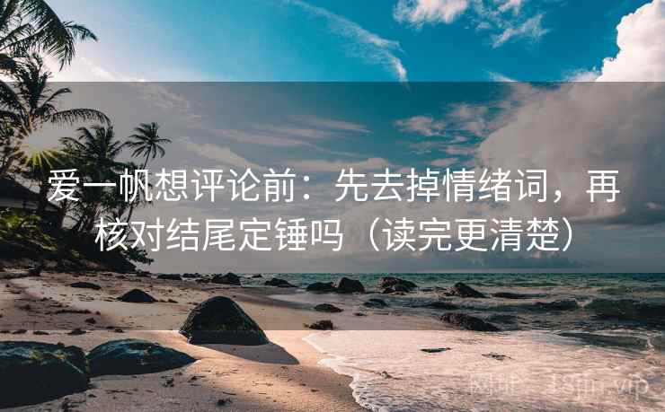 爱一帆想评论前:先去掉情绪词,再核对结尾定锤吗(读完更清楚) 爱一帆想评论前:先去掉情绪词,再核对结尾定锤吗(读完更清楚)