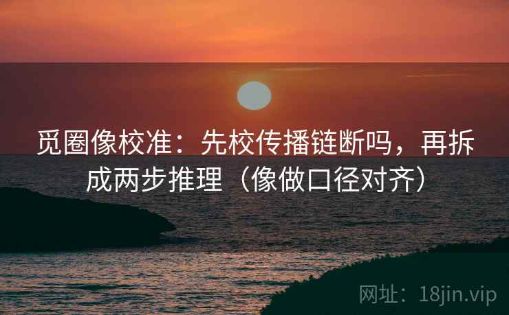 觅圈像校准：先校传播链断吗，再拆成两步推理（像做口径对齐）