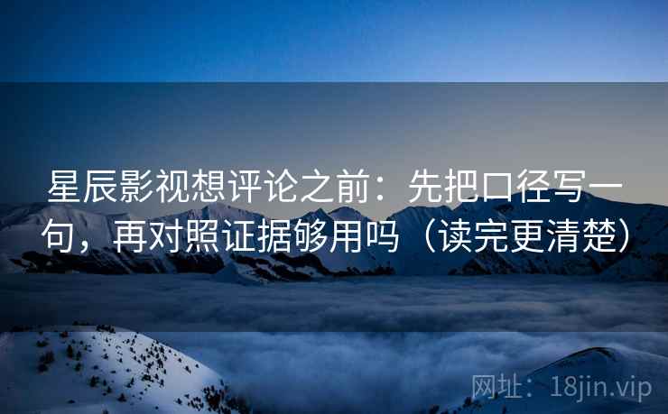 星辰影视想评论之前：先把口径写一句，再对照证据够用吗（读完更清楚）