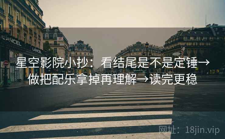 星空影院小抄:看结尾是不是定锤→做把配乐拿掉再理解→读完更稳 星空影院小抄:看结尾是不是定锤→做把配乐拿掉再理解→读完更稳