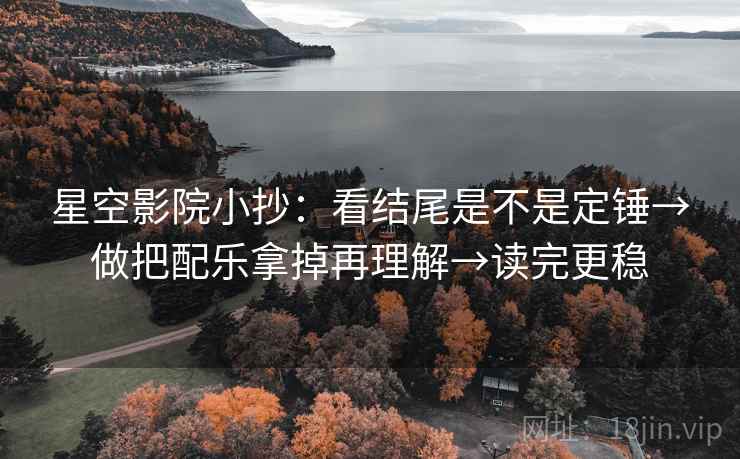 星空影院小抄：看结尾是不是定锤→做把配乐拿掉再理解→读完更稳