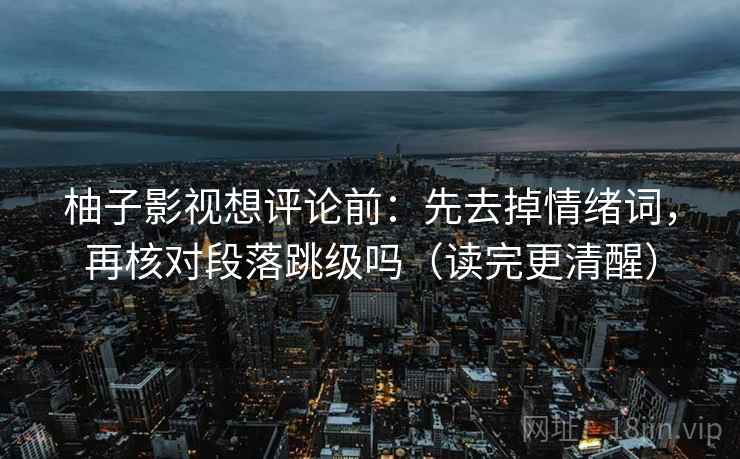 柚子影视想评论前:先去掉情绪词,再核对段落跳级吗(读完更清醒) 柚子影视想评论前:先去掉情绪词,再核对段落跳级吗(读完更清醒)