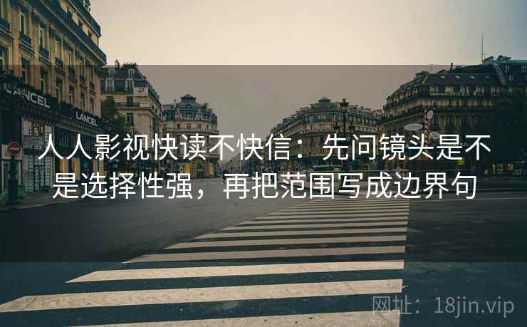 人人影视快读不快信：先问镜头是不是选择性强，再把范围写成边界句