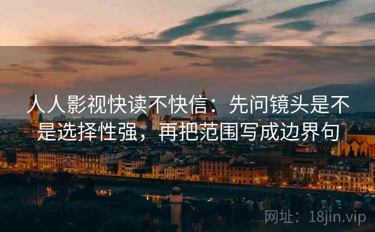 人人影视快读不快信:先问镜头是不是选择性强,再把范围写成边界句 人人影视快读不快信:先问镜头是不是选择性强,再把范围写成边界句