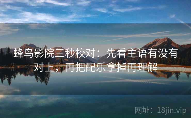 蜂鸟影院三秒校对：先看主语有没有对上，再把配乐拿掉再理解